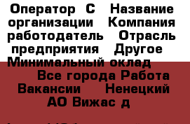 Оператор 1С › Название организации ­ Компания-работодатель › Отрасль предприятия ­ Другое › Минимальный оклад ­ 20 000 - Все города Работа » Вакансии   . Ненецкий АО,Вижас д.